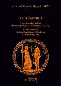 Autofatike O możliwości określenia nie-apofatycznej i nie-katafatycznej teologii Krótka rozprawa historiofilozoficzna, filologiczna i meta-teologiczna