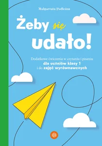 Żeby się udało Dodatkowe ćwiczenia w czytaniu i pisaniu dla uczniów klasy 1 i do zajęć wyrównawczych Żeby się udało Dodatkowe ćwiczenia w czytaniu i pisaniu dla uczniów klasy 1 i do zajęć wyrównawczych