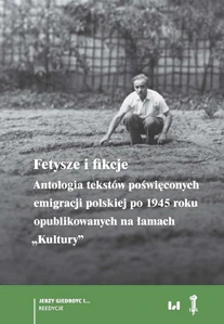 Fetysze i fikcje Antologia tekstów poświęconych emigracji polskiej po 1945 r. opublikowanych na łamach „Kultury” Fetysze i fikcje Antologia tekstów poświęconych emigracji polskiej po 1945 r. opublikowanych na łamach „Kultury”