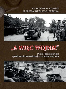 A więc wojna! Polacy i polskość wobec agresji niemiecko-sowieckiej we wrześniu 1939 roku A więc wojna! Polacy i polskość wobec agresji niemiecko-sowieckiej we wrześniu 1939 roku