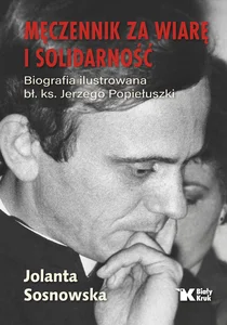 Męczennik za wiarę i Solidarność Biografia ilustrowana bł. ks. Jerzego Popiełuszki