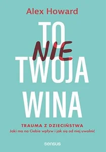 To nie Twoja wina Trauma z dzieciństwa Jaki ma na Ciebie wpływ i jak się od niej uwolnić