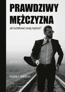 Prawdziwy mężczyzna. Jak ksztaltować swoją męskość? Prawdziwy mężczyzna. Jak ksztaltować swoją męskość?