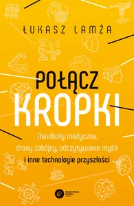 Połącz kropki. Nanoboty medyczne, drony zabójcy, odczytywanie myśli i inne technologie przyszłości Połącz kropki. Nanoboty medyczne, drony zabójcy, odczytywanie myśli i inne technologie przyszłości