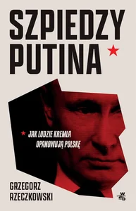 Szpiedzy Putina Jak ludzie Kremla opanowują Polskę Szpiedzy Putina Jak ludzie Kremla opanowują Polskę