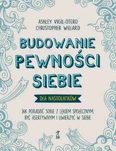 Budowanie pewności siebie - dla nastolatków Jak poradzić sobie z lękiem społecznym, być asertywnym i uwierzyć w siebie