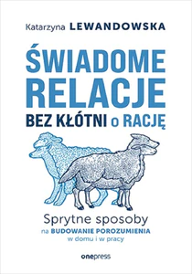 Świadome relacje, bez kłótni o rację. Sprytne sposoby na budowanie porozumienia w domu i w pracy Świadome relacje, bez kłótni o rację. Sprytne sposoby na budowanie porozumienia w domu i w pracy