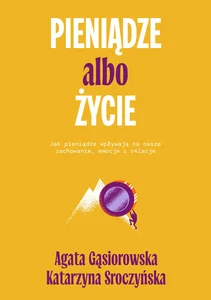 Pieniądze albo życie Jak pieniądze wpływają na nasze zachowanie, emocje i relacje?