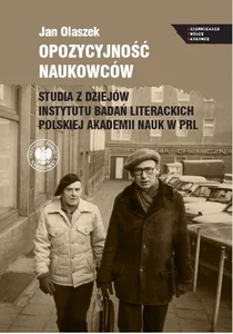 Opozycyjność naukowców Studia z dziejów Instytutu Badań Literackich Polskiej Akademii Nauk w PRL