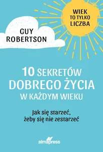 10 Sekretów dobrego życia w każdym wieku Jak się starzeć, żeby się nie zestarzeć