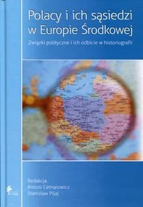 Polacy i ich sąsiedzi w Europie Środkowej Związki polityczne i ich odbicie w historiografii Polacy i ich sąsiedzi w Europie Środkowej Związki polityczne i ich odbicie w historiografii