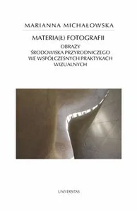 Materia(ł) fotografii Obrazy środowiska przyrodniczego we współczesnych praktykach wizualnych Materia(ł) fotografii Obrazy środowiska przyrodniczego we współczesnych praktykach wizualnych