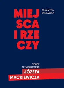 Miejsca i rzeczy Szkice o twórczości Józefa Mackiewicza
