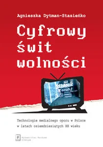 Cyfrowy świt wolności Technologie medialnego oporu w Polsce w latach osiemdziesiątych XX wieku Cyfrowy świt wolności Technologie medialnego oporu w Polsce w latach osiemdziesiątych XX wieku