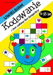 Uwielbiam kodowanie i inne zabawy bez komputera 7-13 lat Uwielbiam kodowanie i inne zabawy bez komputera 7-13 lat