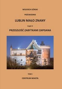 Lublin mało znany Część 2 Przeszłość zabytkami zapisana Tom 1 Centrum miasta