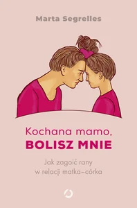 Kochana mamo, bolisz mnie Jak zagoić rany w relacji matka‒córka