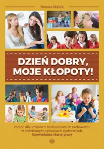 Dzień dobry moje kłopoty! Pomoc dla uczniów z trudnościami w zachowaniu w codziennych sytuacjach społecznych. Opowiadania i karty pracy