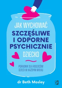 Jak wychować szczęśliwe i odporne psychicznie dziecko Poradnik dla rodziców dzieci w każdym wieku Jak wychować szczęśliwe i odporne psychicznie dziecko Poradnik dla rodziców dzieci w każdym wieku