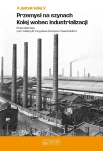 A jednak kolej Tom V Przemysł na szynach Kolej wobec industrializacji A jednak kolej Tom V Przemysł na szynach Kolej wobec industrializacji