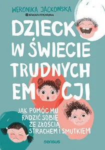 Dziecko w świecie trudnych emocji. Jak pomóc mu radzić sobie ze złością, strachem i smutkiem