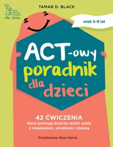 ACT-owy poradnik dla dzieci 42 ćwiczenia, które pomogą dziecku radzić sobie z niepokojem, smutkiem i złością
