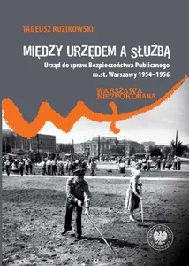 Między urzędem a służbą Urząd do spraw Bezpieczeństwa Publicznego m.st. Warszawy 1954–1956