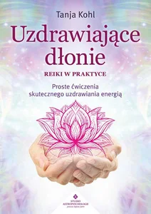Uzdrawiające dłonie Reiki w praktyce Proste ćwiczenia skutecznego uzdrawiania energią