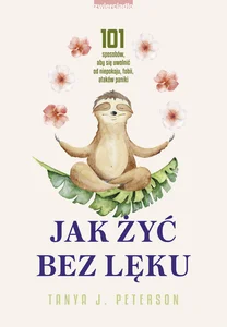Jak żyć bez lęku 101 sposobów, aby się uwolnić od niepokoju, fobii, ataków paniki