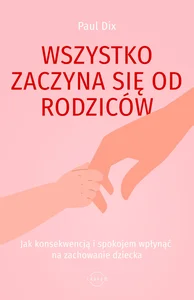 Wszystko zaczyna się od rodziców Jak konsekwencją i spokojem wpłynąć na zachowanie dziecka