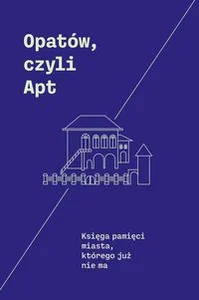 Opatów, czyli Apt Księga pamięci miasta, którego już nie ma Opatów, czyli Apt Księga pamięci miasta, którego już nie ma