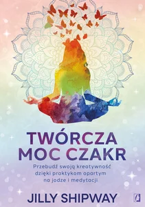 Twórcza moc czakr Przebudź swoją kreatywność dzięki praktykom opartym na jodze i medytacji