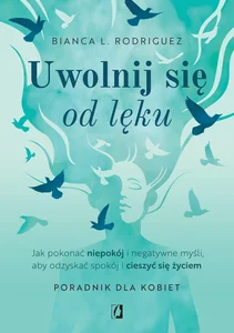 Uwolnij się od lęku Jak pokonać niepokój i negatywne myśli, aby odzyskać spokój i cieszyć się życiem
