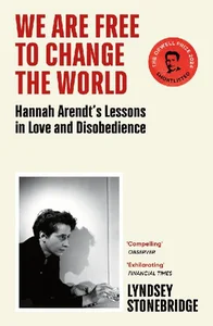 We Are Free to Change the World Hannah Arendt’s Lessons in Love and Disobedience
