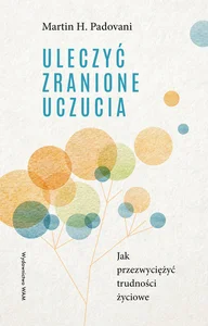 Uleczyć zranione uczucia Jak przezwyciężyć trudności życiowe