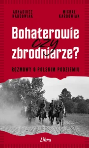 Bohaterowie czy zbrodniarze Rozmowy o polskim podziemiu