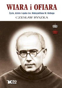 Wiara i ofiara. Życie, dzieło i epoka św. Maksymiliana M. Kolbego Wiara i ofiara. Życie, dzieło i epoka św. Maksymiliana M. Kolbego