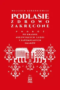 Podlasie zdrowo zakręcone. Podróż po krainie niezwykłych ludzi i zapomnianych smaków