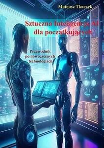 Sztuczna Inteligencja AI dla początkujących. Przewodnik po nowoczesnych technologiach Sztuczna Inteligencja AI dla początkujących. Przewodnik po nowoczesnych technologiach