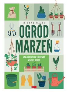 Ogród marzeń Jak założyć i pielęgnować własny ogród