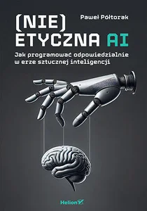 (Nie)etyczna AI Jak programować odpowiedzialnie w erze sztucznej inteligencji
