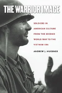 The Warrior Image Soldiers in American Culture from the Second World War to the Vietnam Era