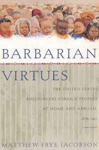 Barbarian Virtues The United States Encounters Foreign Peoples at Home and Abroad, 1876-1917 Barbarian Virtues The United States Encounters Foreign Peoples at Home and Abroad, 1876-1917