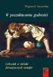 W poszukiwaniu godności Człowiek w świetle formatywnych metafor W poszukiwaniu godności Człowiek w świetle formatywnych metafor