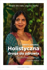 Holistyczna droga do zdrowia Jak uruchomić potencjał samoleczenia. Terapie dla ciała, umysłu i ducha.