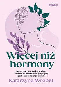Więcej niż hormony Jak przywrócić spokój w ciele i dotrzeć do prawdziwej przyczyny problemów hormonalnych