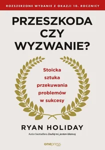 Przeszkoda czy wyzwanie? Stoicka sztuka przekuwania problemów w sukcesy. Rozszerzone wydanie z okazji 10. rocznicy