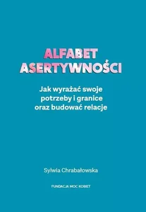 Alfabet asertywności Jak wyrażać swoje potrzeby i granice oraz budować relacje Alfabet asertywności Jak wyrażać swoje potrzeby i granice oraz budować relacje