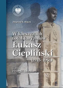W kleszczach totalitaryzmów Łukasz Ciepliński (1913-1951) Tom 1 Prawość i męstwo