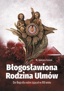Błogosławiona Rodzina Ulmów Dar Boga dla rodzin żyjących w XXI wieku Błogosławiona Rodzina Ulmów Dar Boga dla rodzin żyjących w XXI wieku